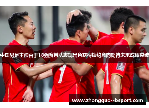 中国男足主帅由于18强赛带队表现出色获得续约意向期待未来成绩突破